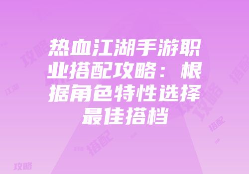 热血江湖手游职业搭配攻略：根据角色特性选择最佳搭档
