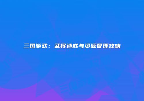 三国游戏：武将速成与资源管理攻略