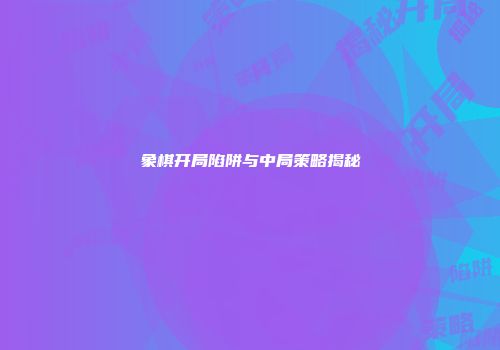象棋开局陷阱与中局策略揭秘
