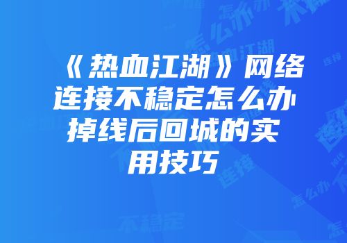 《热血江湖》网络连接不稳定怎么办掉线后回城的实用技巧