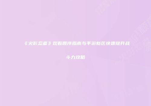 《火影忍者》观看顺序指南与手游新区快速提升战斗力攻略