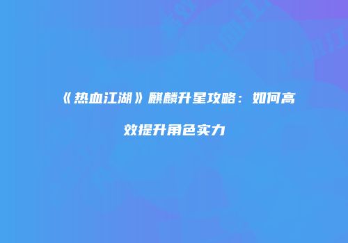 《热血江湖》麒麟升星攻略：如何高效提升角色实力