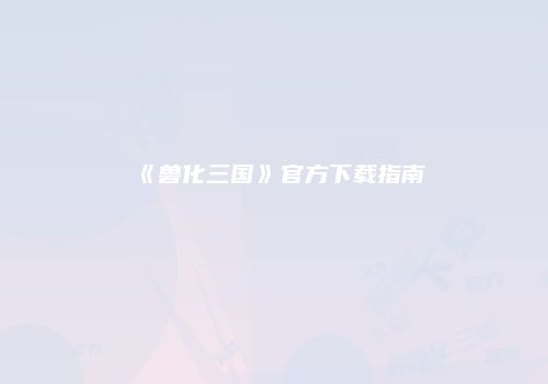 《兽化三国》官方下载指南