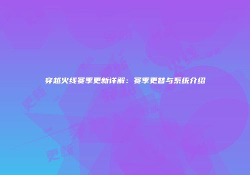 穿越火线赛季更新详解：赛季更替与系统介绍