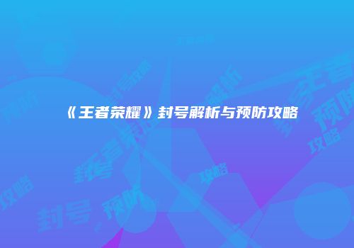《王者荣耀》封号解析与预防攻略