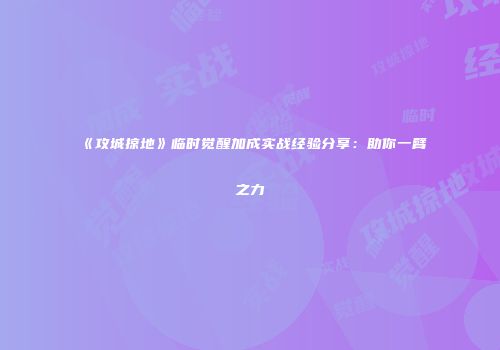 《攻城掠地》临时觉醒加成实战经验分享：助你一臂之力