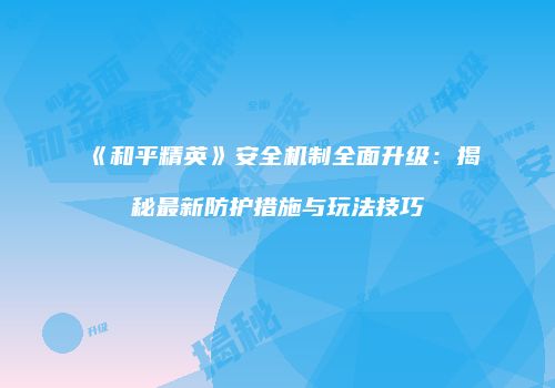 《和平精英》安全机制全面升级：揭秘最新防护措施与玩法技巧