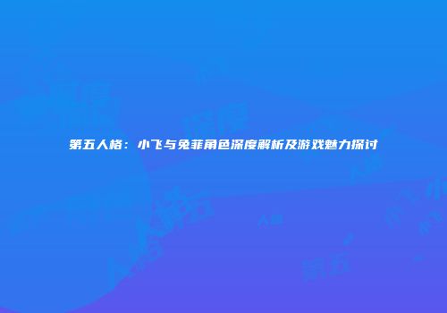 第五人格：小飞与兔菲角色深度解析及游戏魅力探讨