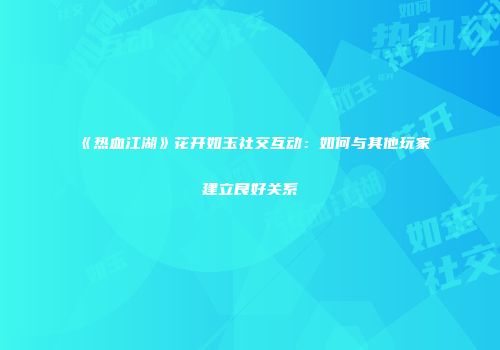 《热血江湖》花开如玉社交互动：如何与其他玩家建立良好关系