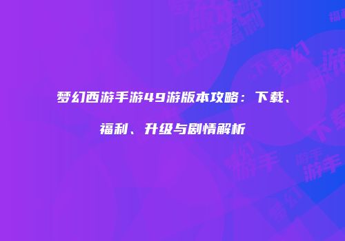 梦幻西游手游49游版本攻略：下载、福利、升级与剧情解析