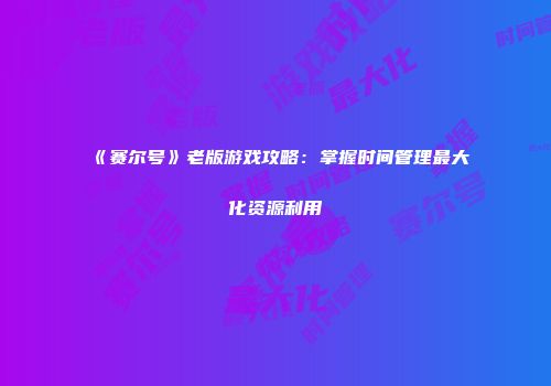 《赛尔号》老版游戏攻略：掌握时间管理最大化资源利用