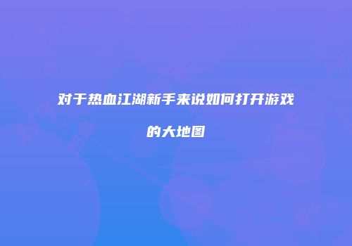 对于热血江湖新手来说如何打开游戏的大地图