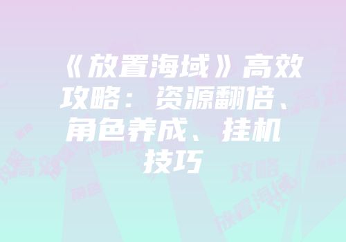 《放置海域》高效攻略：资源翻倍、角色养成、挂机技巧