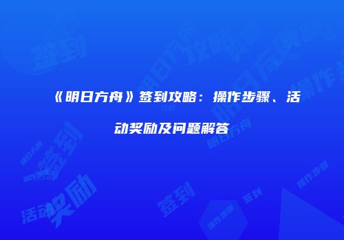 《明日方舟》签到攻略：操作步骤、活动奖励及问题解答