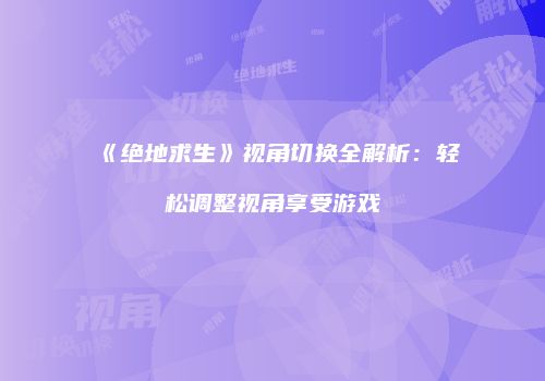 《绝地求生》视角切换全解析：轻松调整视角享受游戏