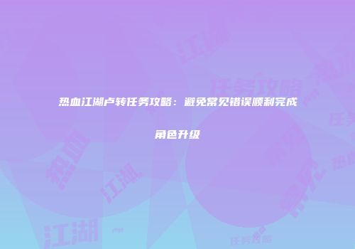 热血江湖卢转任务攻略：避免常见错误顺利完成角色升级