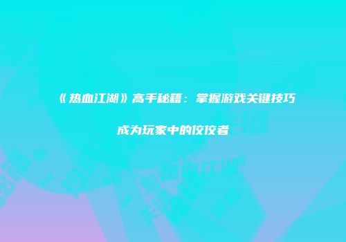 《热血江湖》高手秘籍：掌握游戏关键技巧成为玩家中的佼佼者