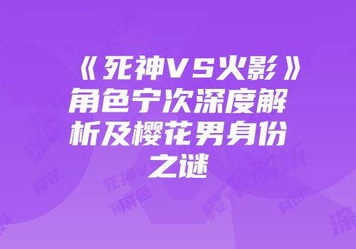 《死神VS火影》角色宁次深度解析及樱花男身份之谜