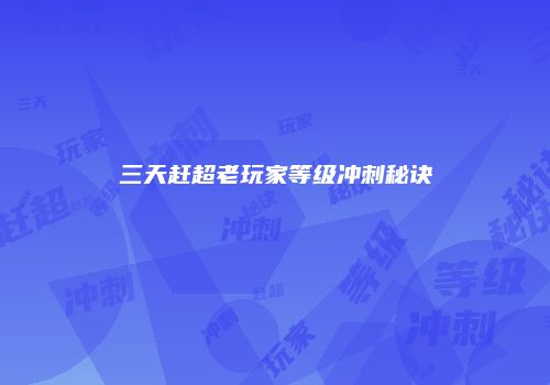 三天赶超老玩家等级冲刺秘诀