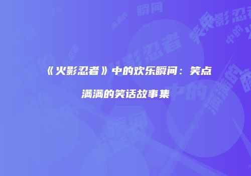 《火影忍者》中的欢乐瞬间：笑点满满的笑话故事集
