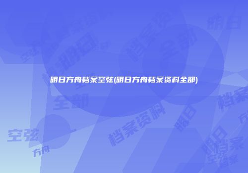 明日方舟档案空弦(明日方舟档案资料全部)