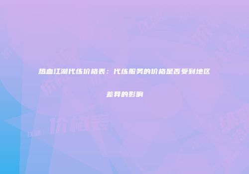 热血江湖代练价格表：代练服务的价格是否受到地区差异的影响