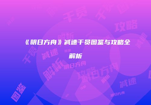 《明日方舟》减速干员图鉴与攻略全解析