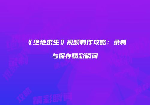 《绝地求生》视频制作攻略：录制与保存精彩瞬间