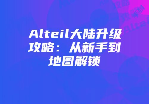 Alteil大陆升级攻略：从新手到地图解锁
