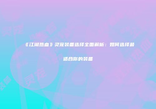 《江湖热血》灵宠装备选择全面解析：如何选择最适合你的装备