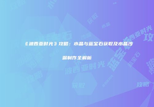 《波西亚时光》攻略：水晶与蓝宝石获取及水晶沙漏制作全解析