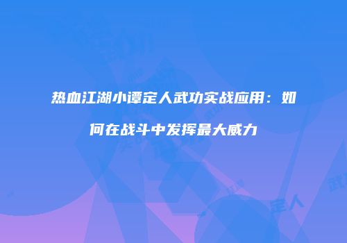 热血江湖小谭定人武功实战应用：如何在战斗中发挥最大威力