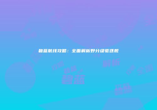 碧蓝航线攻略：全面解析野分级驱逐舰