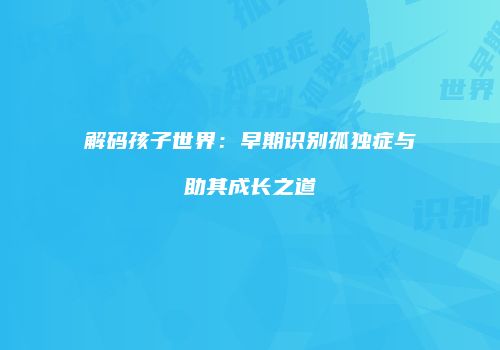 解码孩子世界：早期识别孤独症与助其成长之道