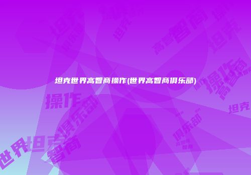 坦克世界高智商操作(世界高智商俱乐部)