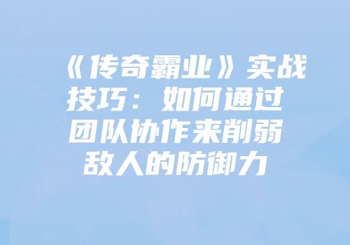 《传奇霸业》实战技巧：如何通过团队协作来削弱敌人的防御力