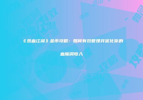 《热血江湖》金币攻略：如何有效管理并优化你的血魔洞收入