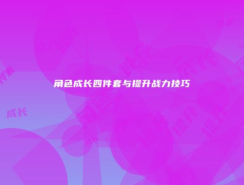 角色成长四件套与提升战力技巧