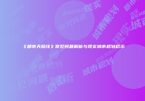 《都市天际线》常见问题解析与现实城市规划启示