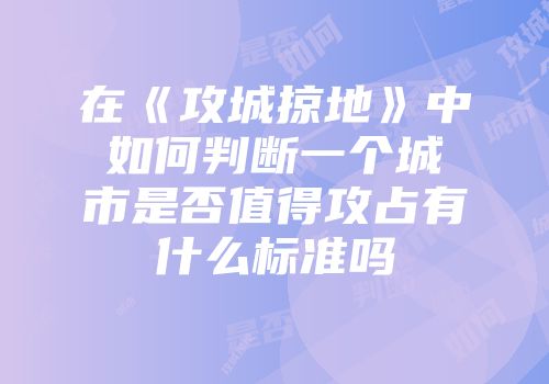 在《攻城掠地》中如何判断一个城市是否值得攻占有什么标准吗