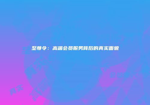 至尊令：高端会员服务背后的真实面貌