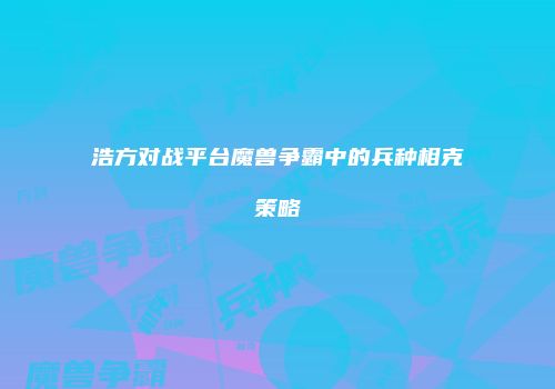 浩方对战平台魔兽争霸中的兵种相克策略