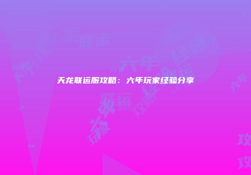 天龙联运服攻略：六年玩家经验分享