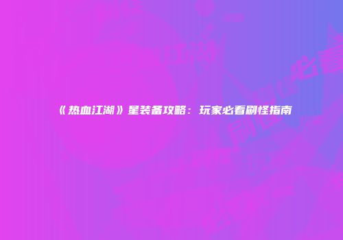 《热血江湖》星装备攻略：玩家必看刷怪指南