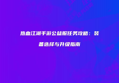 热血江湖手游公益服任务攻略:装备选择与升级指南