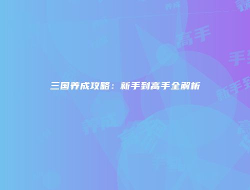 三国养成攻略：新手到高手全解析