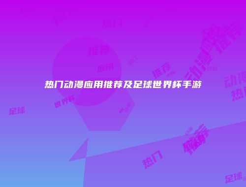 热门动漫应用推荐及足球世界杯手游