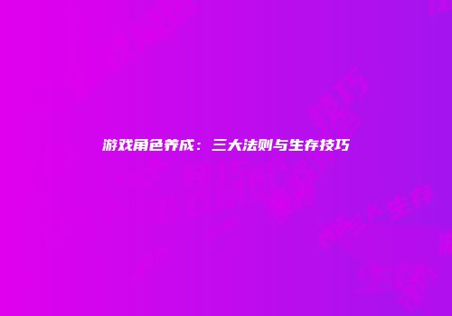游戏角色养成：三大法则与生存技巧