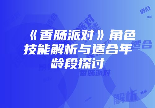 《香肠派对》角色技能解析与适合年龄段探讨