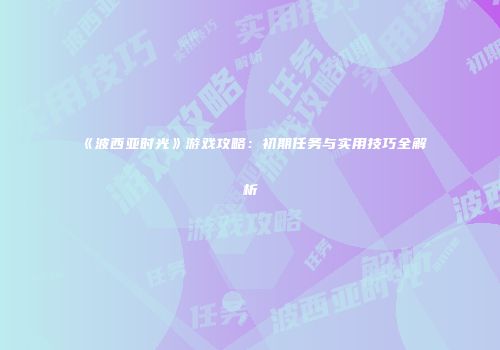 《波西亚时光》游戏攻略：初期任务与实用技巧全解析